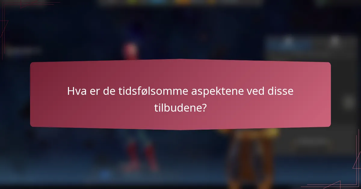 Hva er de tidsfølsomme aspektene ved disse tilbudene?
